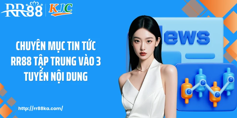 Chuyên mục tin tức RR88 tập trung vào 3 tuyến nội dung